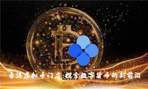 香港虚拟币门店：探索数字货币的新前沿